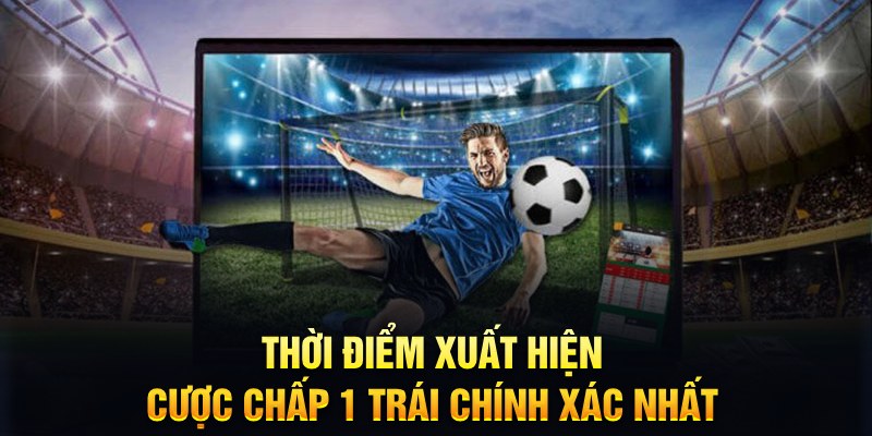 Thời điểm xuất hiện cược chấp 1 trái chính xác nhất&nbsp;